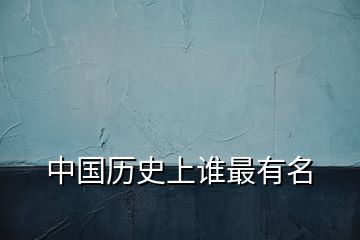 中國(guó)歷史上誰最有名
