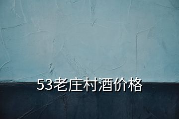 53老莊村酒價(jià)格