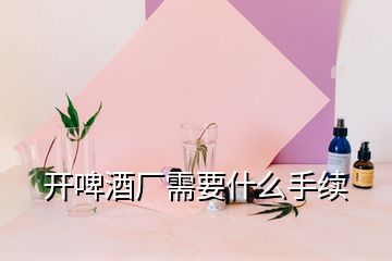 開(kāi)啤酒廠需要什么手續(xù)