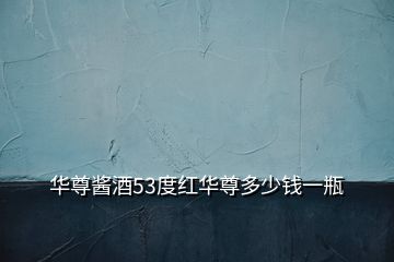 華尊醬酒53度紅華尊多少錢一瓶