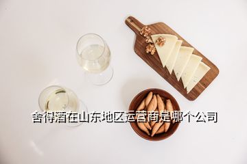 舍得酒在山東地區(qū)運(yùn)營商是哪個(gè)公司
