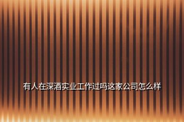 有人在深酒實(shí)業(yè)工作過嗎這家公司怎么樣