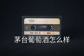 茅臺葡萄酒怎么樣