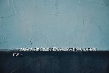 一個(gè)酒瓶裝滿了酒沒蓋蓋子把它到過來用什么方法不會倒在地上