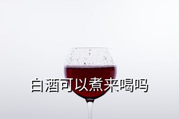 白酒可以煮來(lái)喝嗎