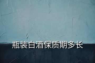 瓶裝白酒保質(zhì)期多長(zhǎng)