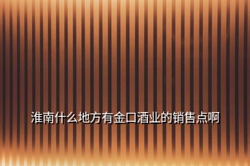 淮南什么地方有金口酒業(yè)的銷售點啊