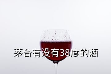 茅臺(tái)有沒有38度的酒