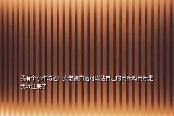 我有個(gè)小作坊酒廠賣散裝白酒可以貼自己的商標(biāo)嗎商標(biāo)是我以注冊了