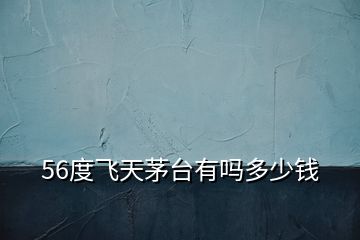 56度飛天茅臺(tái)有嗎多少錢(qián)