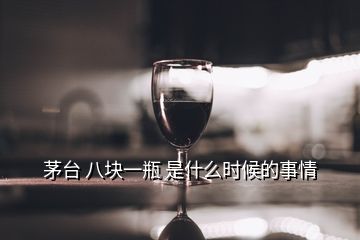 茅臺 八塊一瓶 是什么時(shí)候的事情