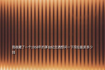 我收藏了一個1958年的茅臺紀(jì)念酒想問一下現(xiàn)在能賣多少錢