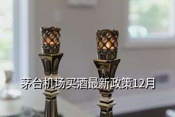茅臺機(jī)場買酒最新政策12月