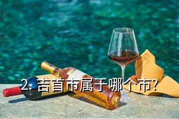 2. 吉首市屬于哪個(gè)市?