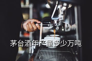 茅臺(tái)酒年產(chǎn)量多少萬噸