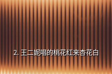 2. 王二妮唱的桃花紅來(lái)杏花白