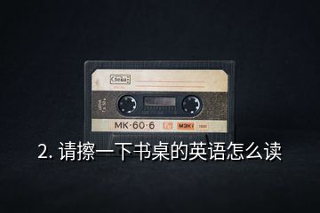 2. 請(qǐng)擦一下書(shū)桌的英語(yǔ)怎么讀