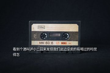 看到個酒叫瀘小二回來發(fā)現(xiàn)我們這邊沒賣的有喝過的嗎覺得怎