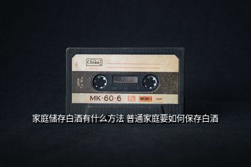 家庭儲存白酒有什么方法 普通家庭要如何保存白酒