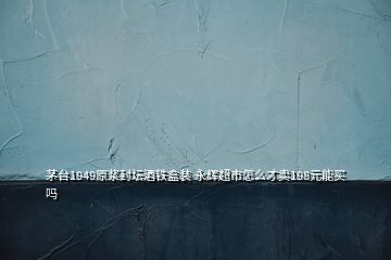 茅臺(tái)1949原漿封壇酒鐵盒裝 永輝超市怎么才賣198元能買嗎