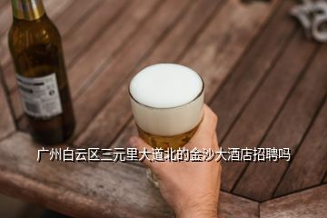 廣州白云區(qū)三元里大道北的金沙大酒店招聘嗎
