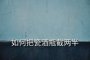 如何把瓷酒瓶截兩半