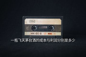 一瓶飛天茅臺酒的成本與利潤分別是多少