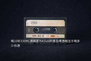 喝10聽330ML酒精度為43vol的青島啤酒相當(dāng)于喝多少白酒