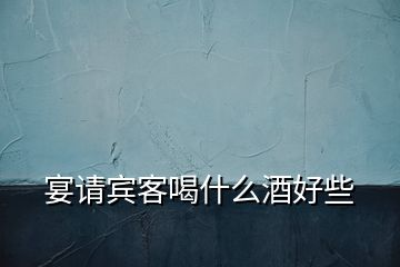 宴請賓客喝什么酒好些