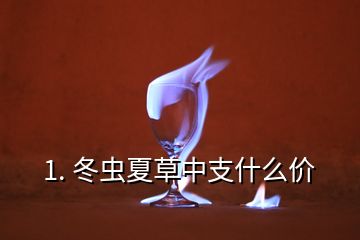 1. 冬蟲夏草中支什么價