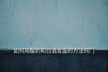 如何用酸奶和白酒發(fā)面的方法竅門