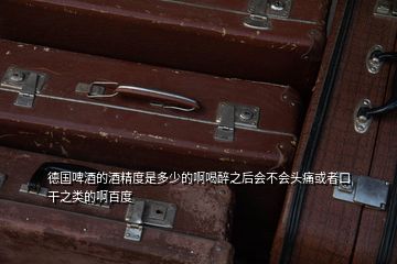 德國啤酒的酒精度是多少的啊喝醉之后會不會頭痛或者口干之類的啊百度