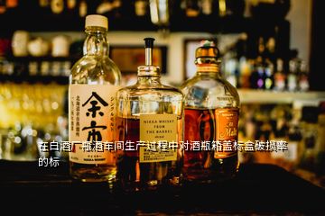 在白酒廠瓶酒車間生產(chǎn)過程中對(duì)酒瓶箱蓋標(biāo)盒破損率的標(biāo)