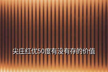 尖莊紅優(yōu)50度有沒(méi)有存的價(jià)值
