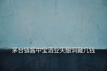 茅臺(tái)鎮(zhèn)醬中寶酒業(yè)天釀洞藏幾錢