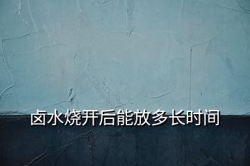 鹵水燒開后能放多長(zhǎng)時(shí)間