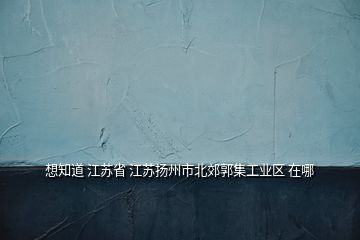 想知道 江蘇省 江蘇揚(yáng)州市北郊郭集工業(yè)區(qū) 在哪