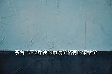 茅臺飛天2斤裝的市場價(jià)格有的請給價(jià)