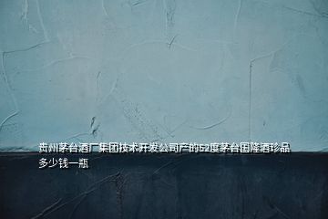 貴州茅臺酒廠集團技術開發(fā)公司產(chǎn)的52度茅臺國隆酒珍品多少錢一瓶