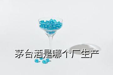 茅臺(tái)酒是哪個(gè)廠生產(chǎn)