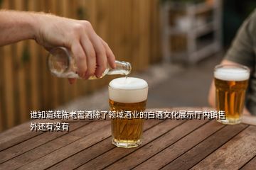 誰(shuí)知道綿陳老窖酒除了領(lǐng)域酒業(yè)的白酒文化展示廳內(nèi)銷售外還有沒(méi)有