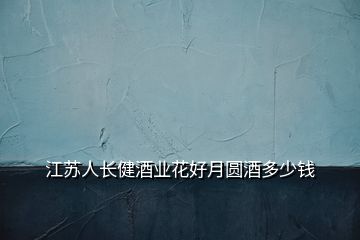 江蘇人長(zhǎng)健酒業(yè)花好月圓酒多少錢
