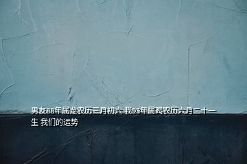 男友88年屬龍農歷三月初六 我93年屬雞農歷六月二十一生 我們的運勢