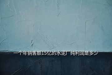 一個(gè)年銷售額15億的水泥廠純利潤(rùn)是多少