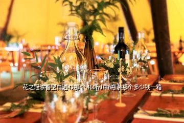 花之冠濃香型白酒42那個 460ml乘6瓶裝那個多少錢一箱