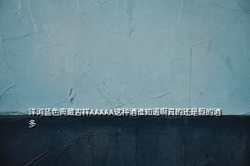 洋河藍(lán)色典藏吉祥AAAAA這種酒誰(shuí)知道啊真的還是假的酒多