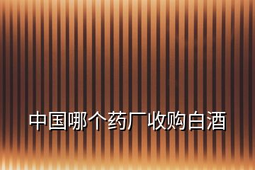 中國(guó)哪個(gè)藥廠收購(gòu)白酒