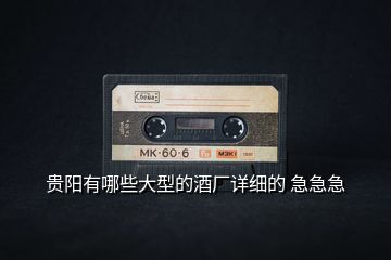 貴陽(yáng)有哪些大型的酒廠詳細(xì)的 急急急
