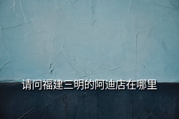 請(qǐng)問(wèn)福建三明的阿迪店在哪里