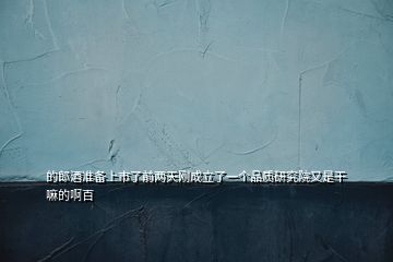 的郎酒準(zhǔn)備上市了前兩天剛成立了一個品質(zhì)研究院又是干嘛的啊百